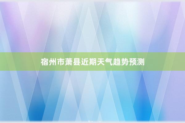 宿州市萧县近期天气趋势预测