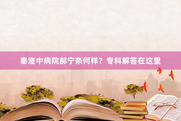 秦淮中病院郝宁奈何样？专科解答在这里