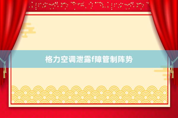 格力空调泄露f障管制阵势