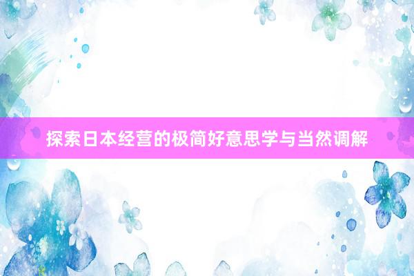 探索日本经营的极简好意思学与当然调解