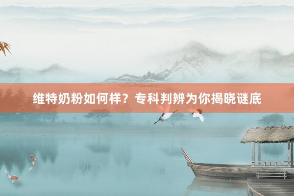 维特奶粉如何样？专科判辨为你揭晓谜底