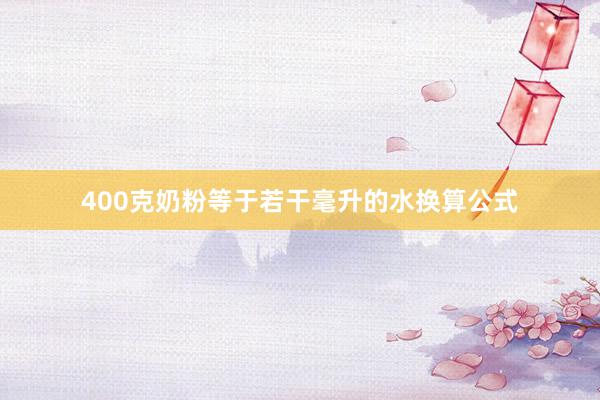 400克奶粉等于若干毫升的水换算公式